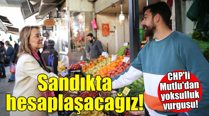 CHP'li Mutlu'dan yoksulluk vurgusu: Sandıkta hesaplaşacağız!