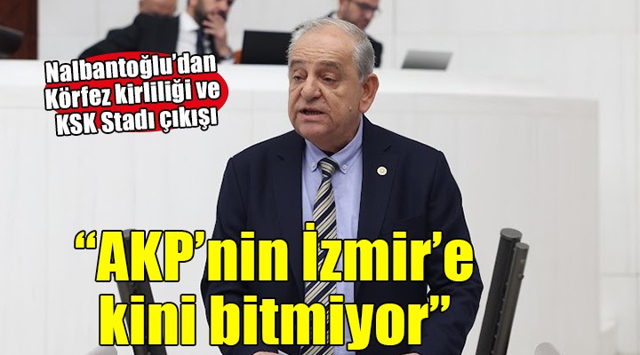 CHP'li Nalbantoğlu: AKP'nin İzmir'e kini bitmiyor