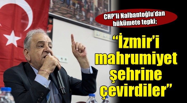 CHP'li Nalbantoğlu: ''Hükümet, İzmir'i mahrumiyetler şehrine çevirdi''