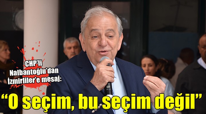 CHP'li Nalbantoğlu'dan İzmirliler'e mesaj: 'O seçim, bu seçim değil'