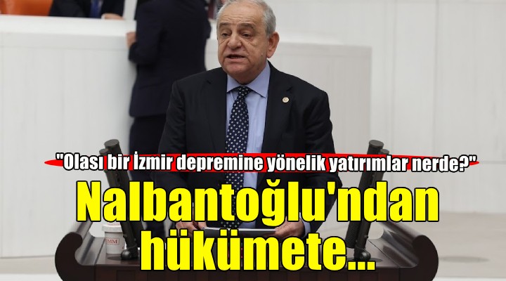 CHP'li Nalbantoğlu'ndan hükümete: Olası bir İzmir depremine yönelik yatırımlar nerde?