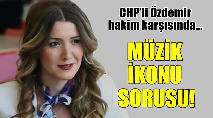 CHP'li Özdemir hakim karşısında... MÜZİK İKONU SORUSU!