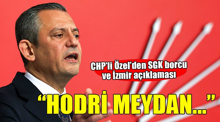 CHP'li Özel'den SGK borcu ve İzmir açıklaması...