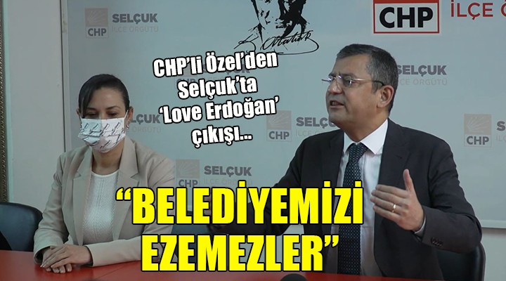 CHP'li Özel'den Selçuk'ta 'Love Erdoğan' çıkışı... ''BELEDİYEMİZİ EZEMEZLER''