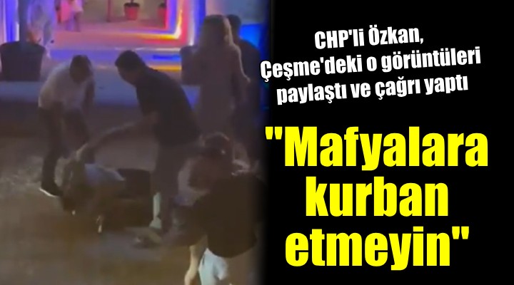 CHP'li Özkan'dan Çeşme çağrısı: 'Mafyalara kurban etmeyin'