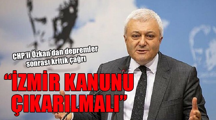 CHP'li Özkan'dan depremler sonrası kritik çağrı: İZMİR KANUNU ÇIKARILMALI!