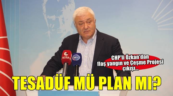 CHP'li Özkan'dan flaş yangın ve Çeşme Projesi çıkışı... ''Tesadüf mü plan mı?''