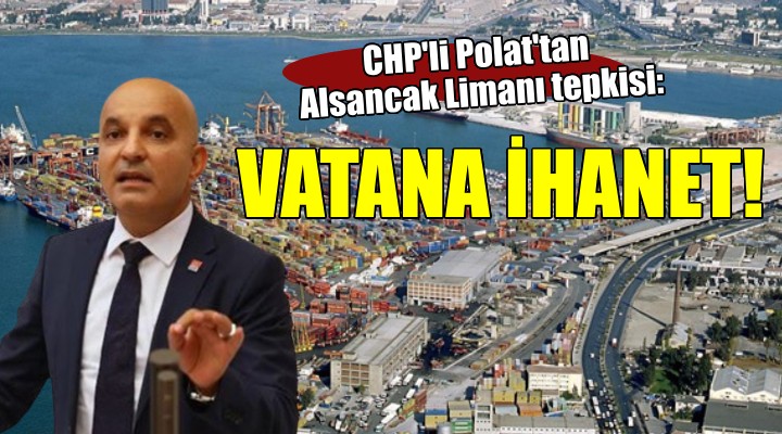CHP'li Polat'tan 'Alsancak Limanı' tepkisi: VATANA İHANET!