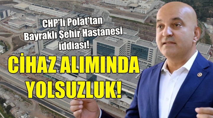 CHP'li Polat'tan Bayraklı Şehir Hastanesi'nde yolsuzluk iddiası!