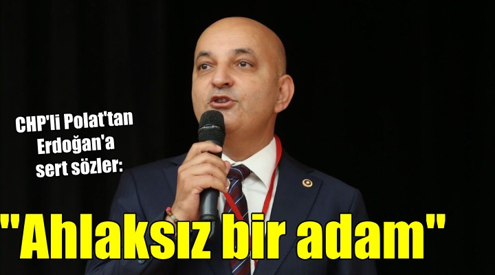 CHP'li Polat'tan Erdoğan'a: ''AHLAKSIZ BİR ADAM''