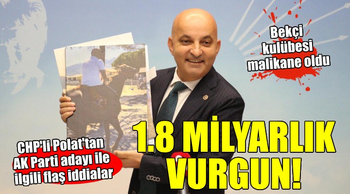 CHP'li Polat'tan flaş iddialar: 'AK Parti adayından 1 milyar 820 milyonluk vurgun'