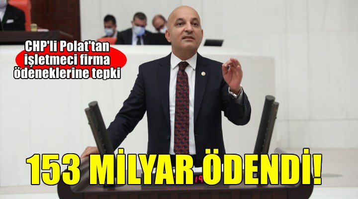 CHP'li Polat'tan işletmeci firma ödeneklerine tepki: 153 milyar ödendi