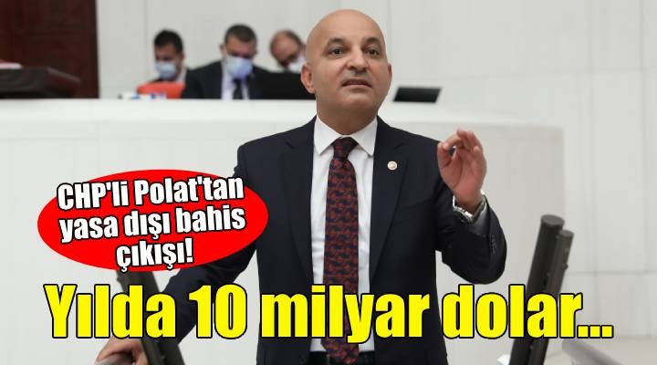 CHP'li Polat'tan yasa dışı bahis çıkışı: Yılda 10 milyar dolar para akıyor!