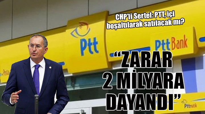 CHP'li Sertel: Zararı 2 milyara dayanan PTT içi boşaltılarak satılacak mı?