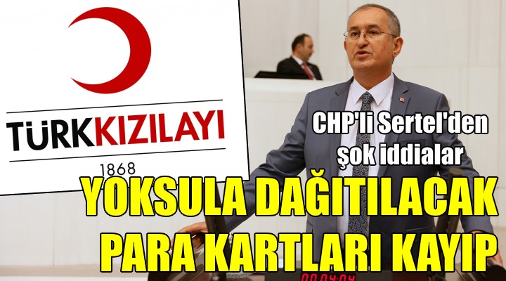 CHP'li Sertel'den flaş Kızılay iddiaları! YOKSULA DAĞITILACAK KARTLAR KAYIP!