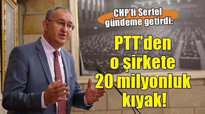 CHP'li Sertel gündeme getirdi: ''PTT'den o şirkete 20 milyonluk kıyak''