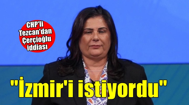 CHP'li Tezcan'dan Özlem Çerçioğlu iddiası... ''Asıl mesele İzmir rüyasıydı''