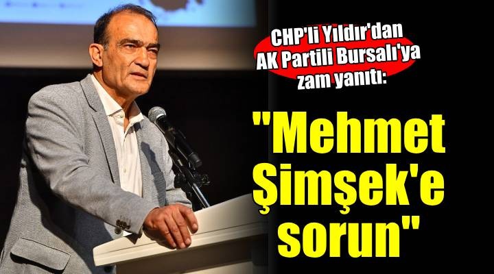 CHP'li Yıldır'dan Bursalı'ya zam yanıtı...