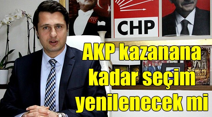 CHP'li Yücel: AKP kazanana kadar seçim yenilenecek mi!