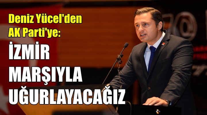 CHP'li Yücel'den AK Parti'ye: İzmir Marşı'yla uğurlayacağız