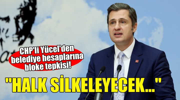 CHP'li Yücel'den belediye hesaplarına bloke tepkisi: Halk silkeleyecek!