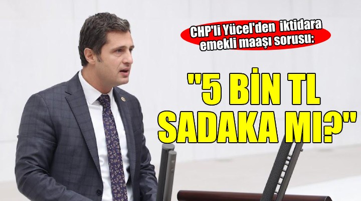 CHP'li Yücel'den iktidara emekli maaşı sorusu: ''5 bin TL saray masraflarının sadakası mı?''