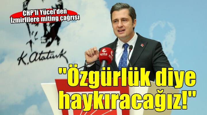 CHP'li Yücel'den miting çağrısı: 'Özgürlük' diye haykıracağız!