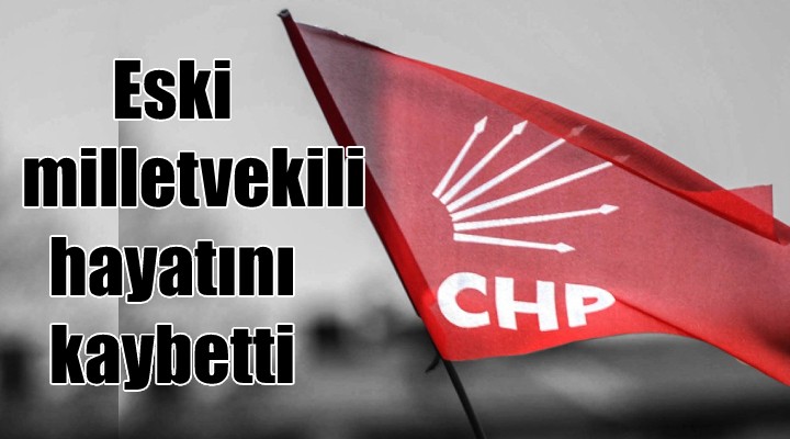 CHP'li eski milletvekili hayatını kaybetti