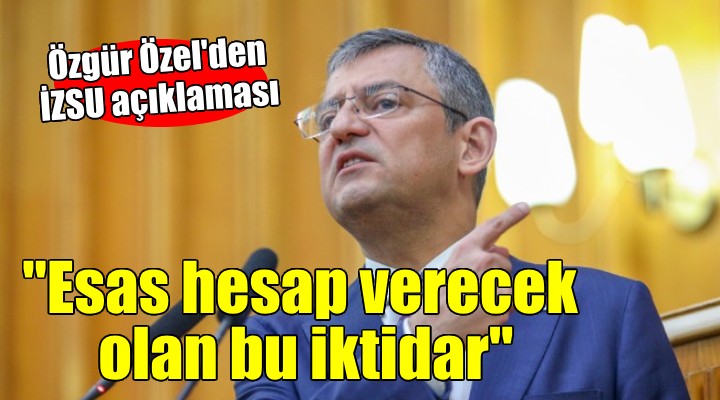 CHP lideri Özel'den İZSU açıklaması... ''Esas hesap verecek olan iktidar''