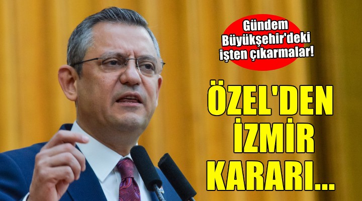 CHP lideri Özel'den İzmir kararı... İşten çıkarmalar için o isim devreye giriyor!