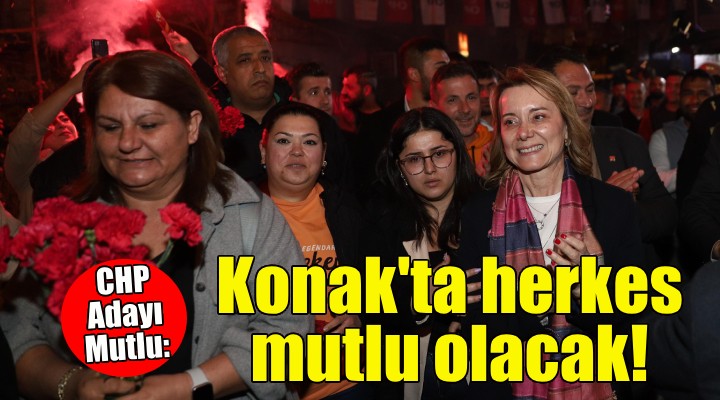 CHP'li Mutlu: Konak'ta herkes mutlu olacak!