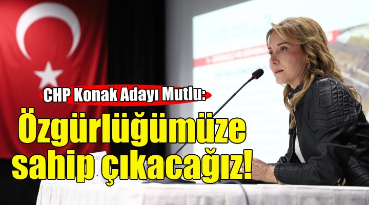 CHP'li Mutlu: Seçimde özgürlüğümüze sahip çıkacağız!