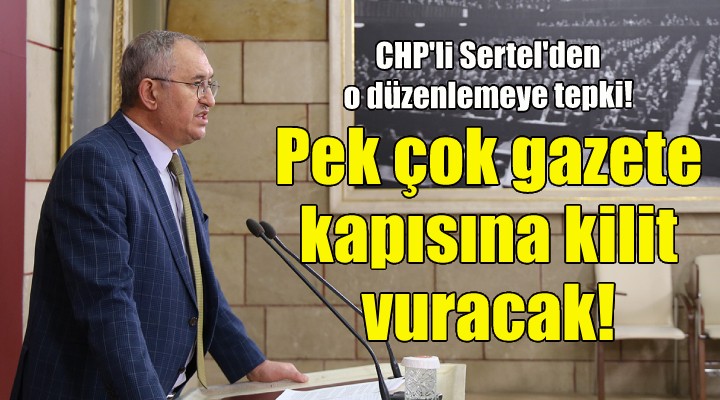 CHP’li Sertel: Pek çok gazete kapısına kilit vuracak!