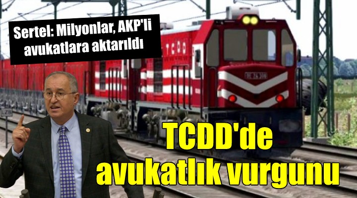 CHP'li Sertel: TCDD'nin milyonları bir avuç AKP'li avukata aktarıldı