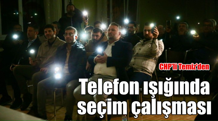 CHP'li Temiz'den telefon ışığında seçim çalışması