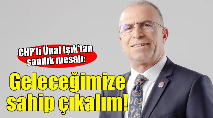 CHP'li Ünal Işık'tan sandık mesajı: Geleceğimize sahip çıkalım!