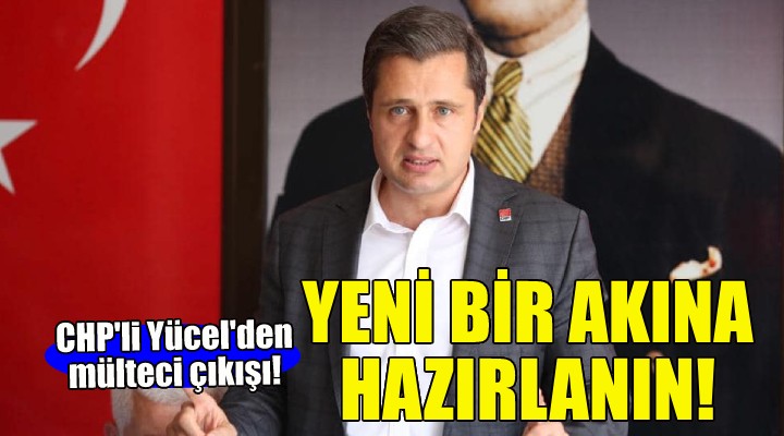 CHP’li Yücel: Erdoğan yeniden seçilirse yeni bir mülteci akınına hazırlanın!