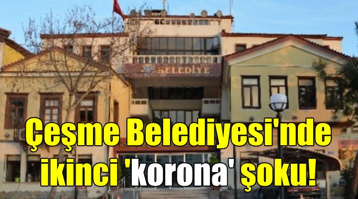 Çeşme Belediyesi'nde ikinci 'korona' şoku!