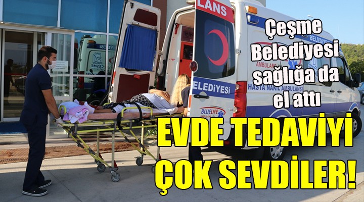 Çeşme Belediyesi sağlığa da el attı! EVDE TEDAVİYİ ÇOK SEVDİLER...