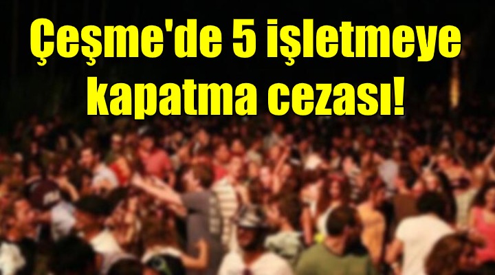 Çeşme'de 5 işletmeye kapatma cezası!