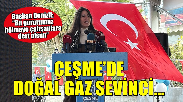 Çeşme'de doğal gaz sevinci... Başkan Denizli: 'Bu gururumuz bölmeye çalışanlara dert olsun'