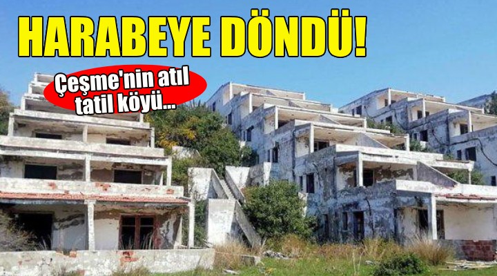 Çeşme'nin atıl tatil köyü... 21 yılda harabeye döndü!