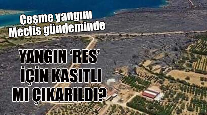 Çeşme yangını Meclis gündeminde... RES İÇİN KASITLI MI ÇIKARILDI?