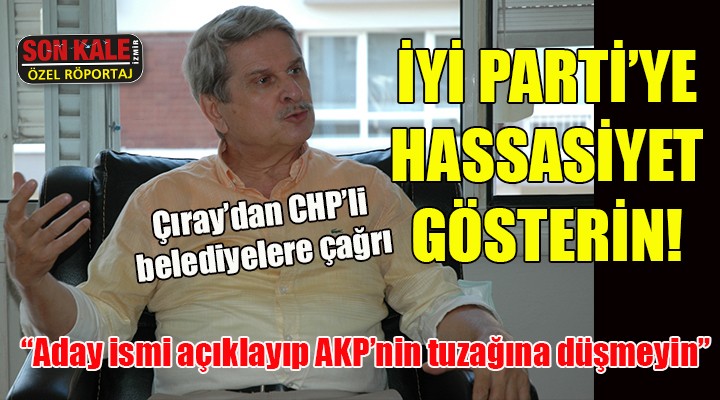 Çıray'dan CHP'li belediyelere: İYİ Parti teşkilatlarına karşı daha hassas olun!