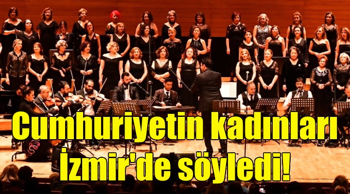 Cumhuriyetin kadınları İzmir'de söyledi!