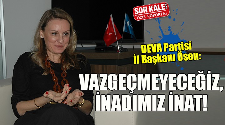 DEVA Partisi İl Başkanı Ösen: Vazgeçmeyeceğiz, inadımız inat!