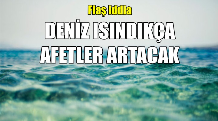 Deniz ısındıkça afetler artacak!