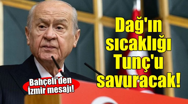 Devlet Bahçeli'den İzmir mesajı: Dağ'ın sıcaklığı dağı eritip Tunç'u savuracaktır!
