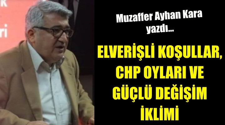 ELVERİŞLİ KOŞULLAR, CHP OYLARI VE GÜÇLÜ DEĞİŞİM İKLİMİ