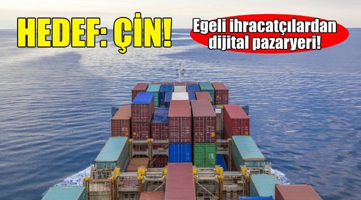 Egeli ihracatçılar Çin'de dijital pazaryeri kuracak!
